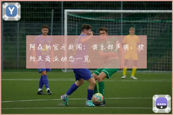 阿森纳官方新闻：俱乐部声明、续约及商业动态一览
