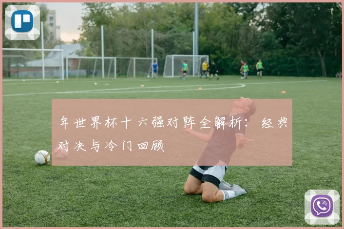 年世界杯十六强对阵全解析：经典对决与冷门回顾