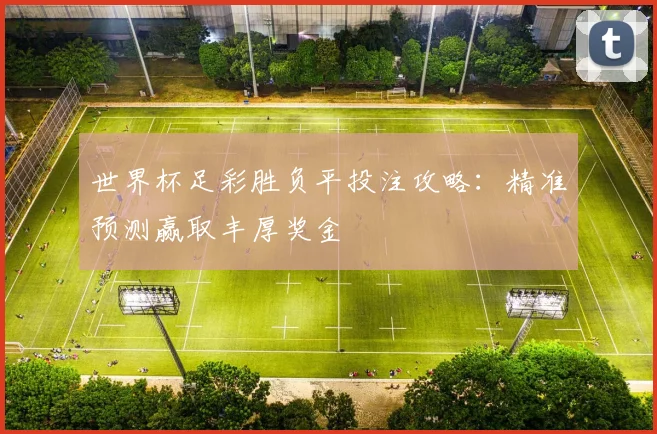 世界杯足彩胜负平投注攻略：精准预测赢取丰厚奖金