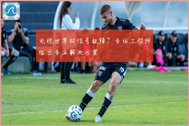 电视世界杯信号故障？专访工程师给出专业解决方案
