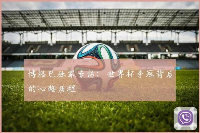 博格巴独家专访：世界杯夺冠背后的心路历程